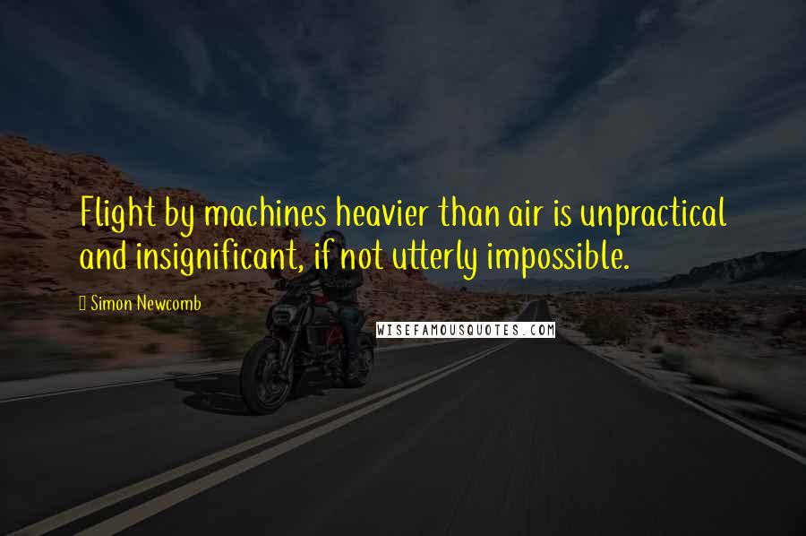 Simon Newcomb Quotes: Flight by machines heavier than air is unpractical and insignificant, if not utterly impossible.