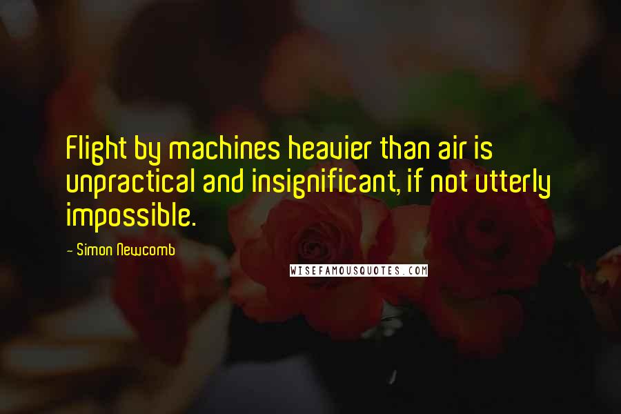 Simon Newcomb Quotes: Flight by machines heavier than air is unpractical and insignificant, if not utterly impossible.