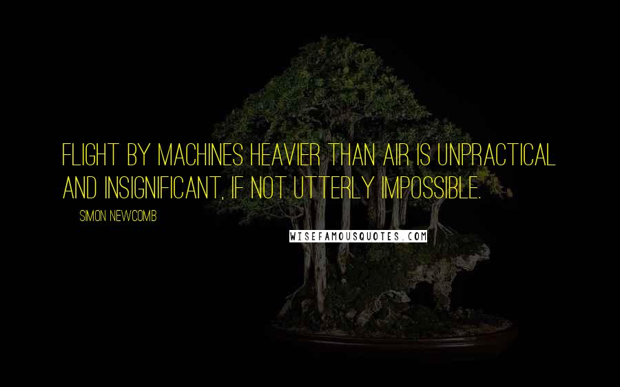 Simon Newcomb Quotes: Flight by machines heavier than air is unpractical and insignificant, if not utterly impossible.