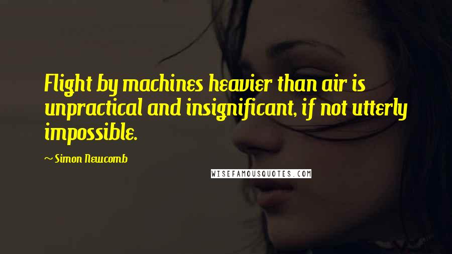 Simon Newcomb Quotes: Flight by machines heavier than air is unpractical and insignificant, if not utterly impossible.