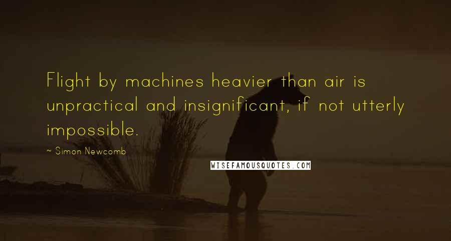 Simon Newcomb Quotes: Flight by machines heavier than air is unpractical and insignificant, if not utterly impossible.