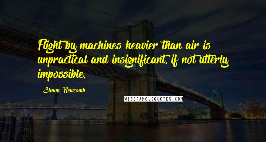 Simon Newcomb Quotes: Flight by machines heavier than air is unpractical and insignificant, if not utterly impossible.