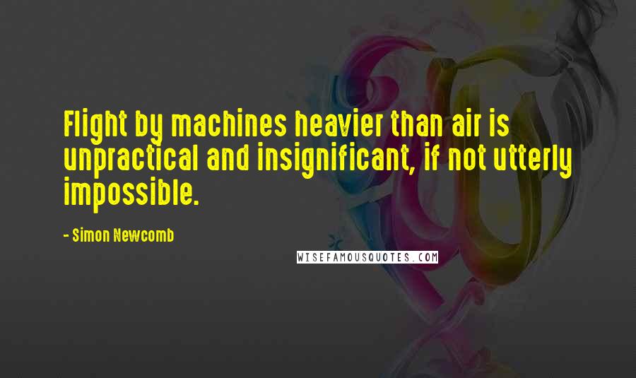 Simon Newcomb Quotes: Flight by machines heavier than air is unpractical and insignificant, if not utterly impossible.