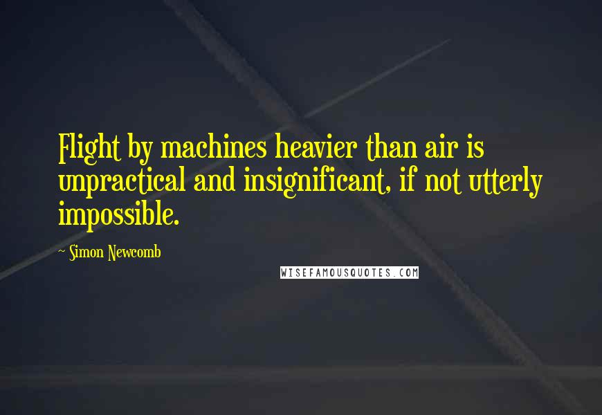 Simon Newcomb Quotes: Flight by machines heavier than air is unpractical and insignificant, if not utterly impossible.