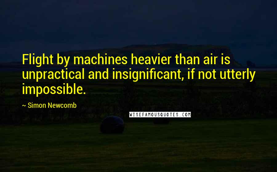 Simon Newcomb Quotes: Flight by machines heavier than air is unpractical and insignificant, if not utterly impossible.