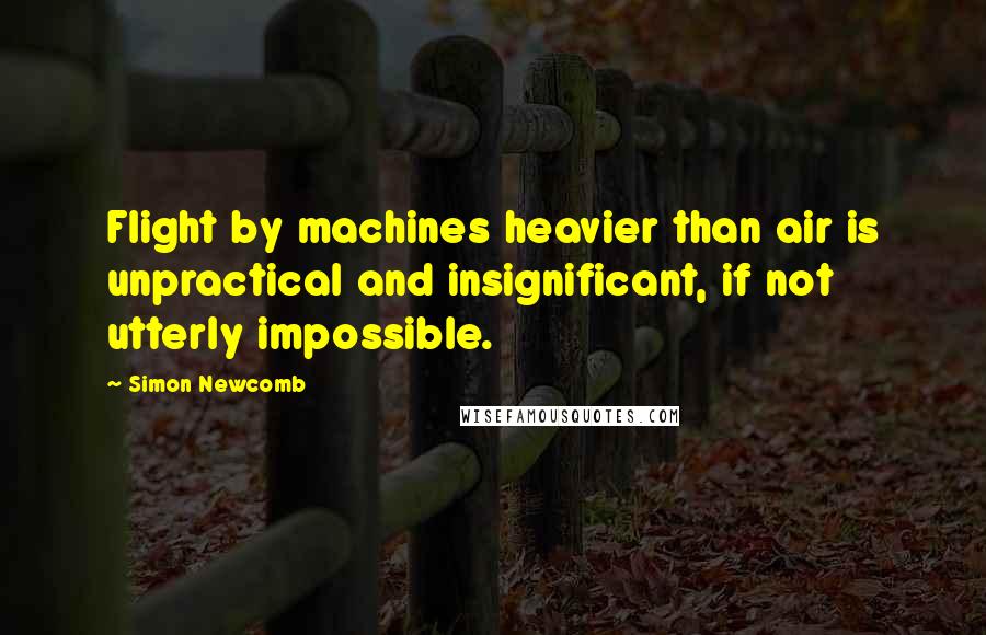 Simon Newcomb Quotes: Flight by machines heavier than air is unpractical and insignificant, if not utterly impossible.