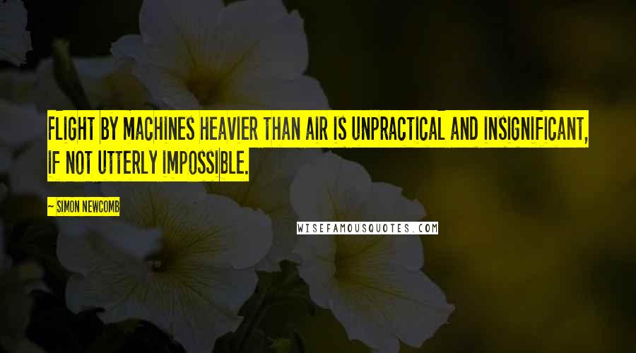 Simon Newcomb Quotes: Flight by machines heavier than air is unpractical and insignificant, if not utterly impossible.