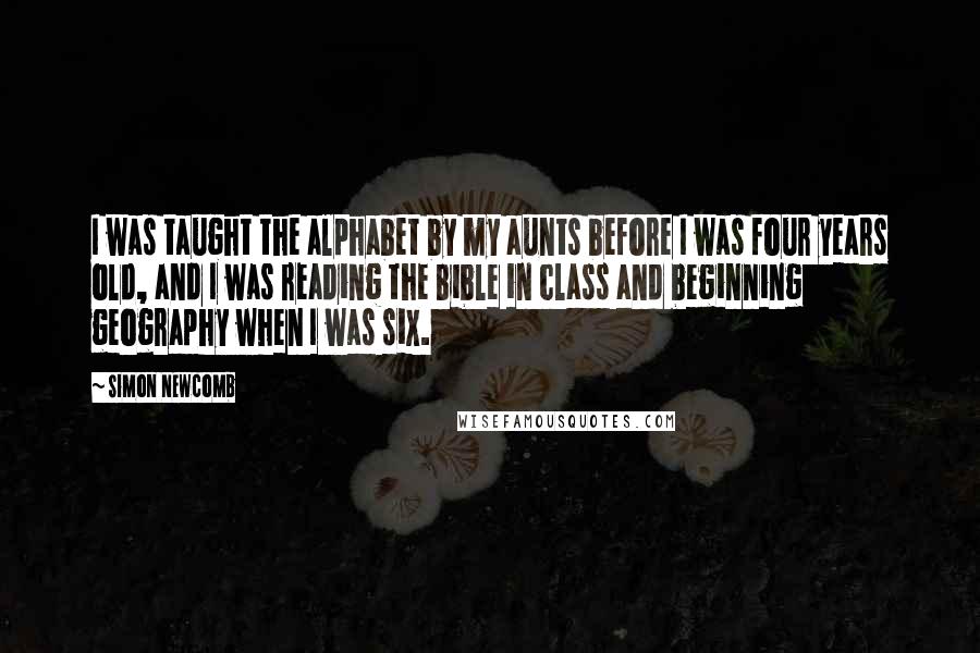 Simon Newcomb Quotes: I was taught the alphabet by my aunts before I was four years old, and I was reading the Bible in class and beginning geography when I was six.