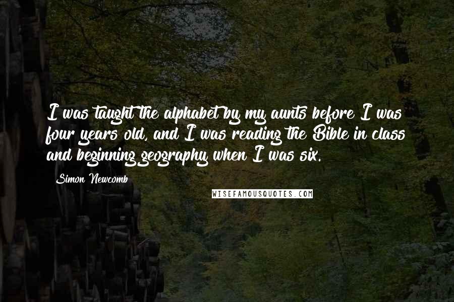 Simon Newcomb Quotes: I was taught the alphabet by my aunts before I was four years old, and I was reading the Bible in class and beginning geography when I was six.