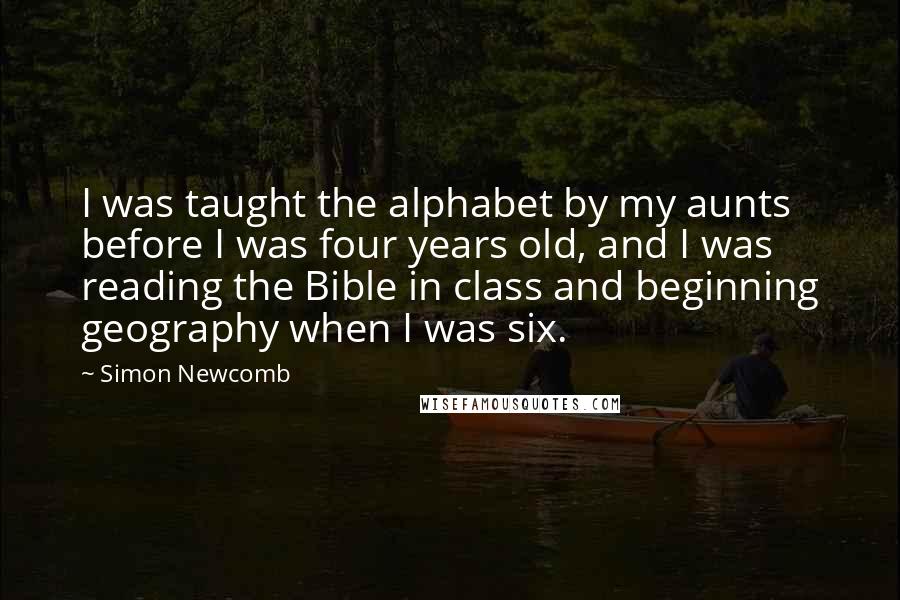 Simon Newcomb Quotes: I was taught the alphabet by my aunts before I was four years old, and I was reading the Bible in class and beginning geography when I was six.