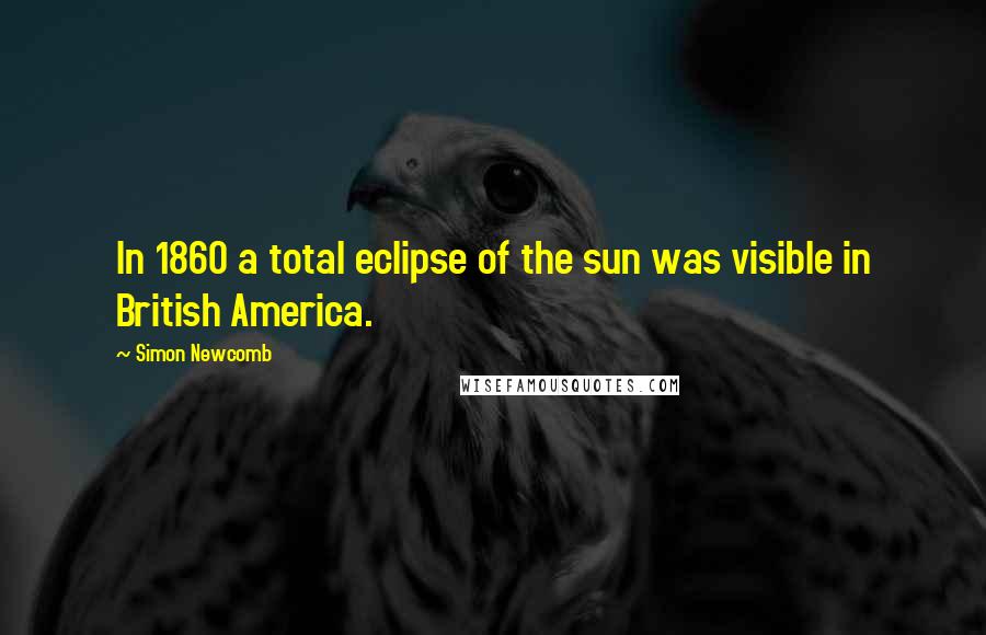 Simon Newcomb Quotes: In 1860 a total eclipse of the sun was visible in British America.