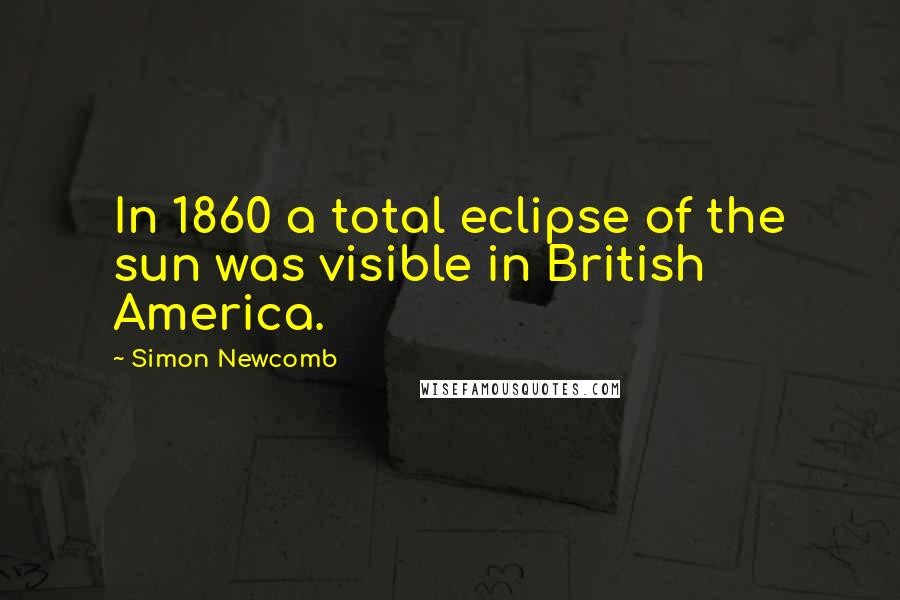 Simon Newcomb Quotes: In 1860 a total eclipse of the sun was visible in British America.