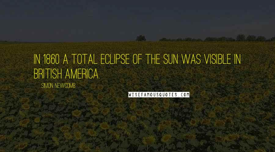 Simon Newcomb Quotes: In 1860 a total eclipse of the sun was visible in British America.