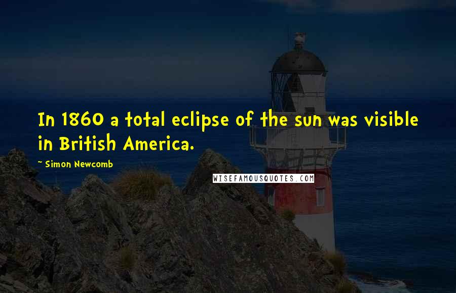 Simon Newcomb Quotes: In 1860 a total eclipse of the sun was visible in British America.
