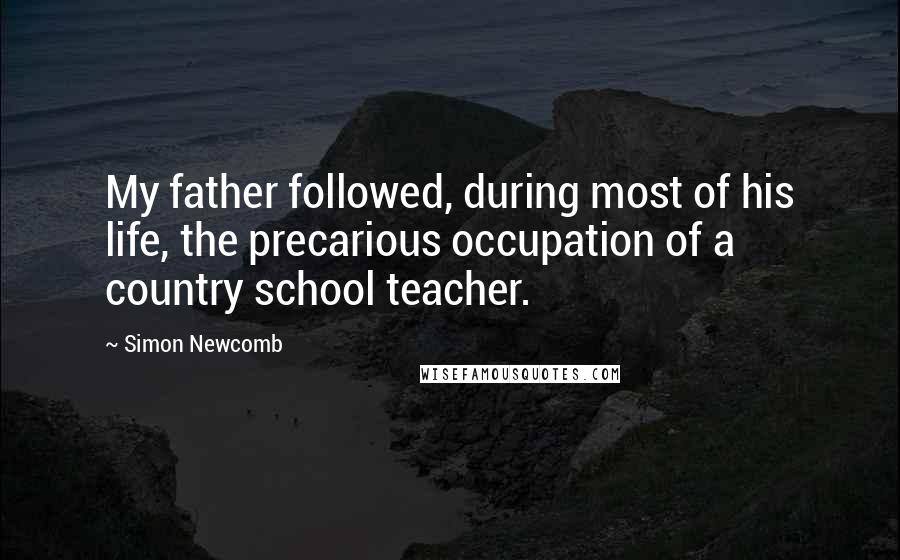 Simon Newcomb Quotes: My father followed, during most of his life, the precarious occupation of a country school teacher.