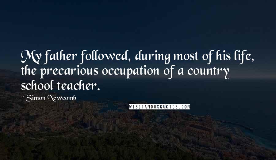 Simon Newcomb Quotes: My father followed, during most of his life, the precarious occupation of a country school teacher.