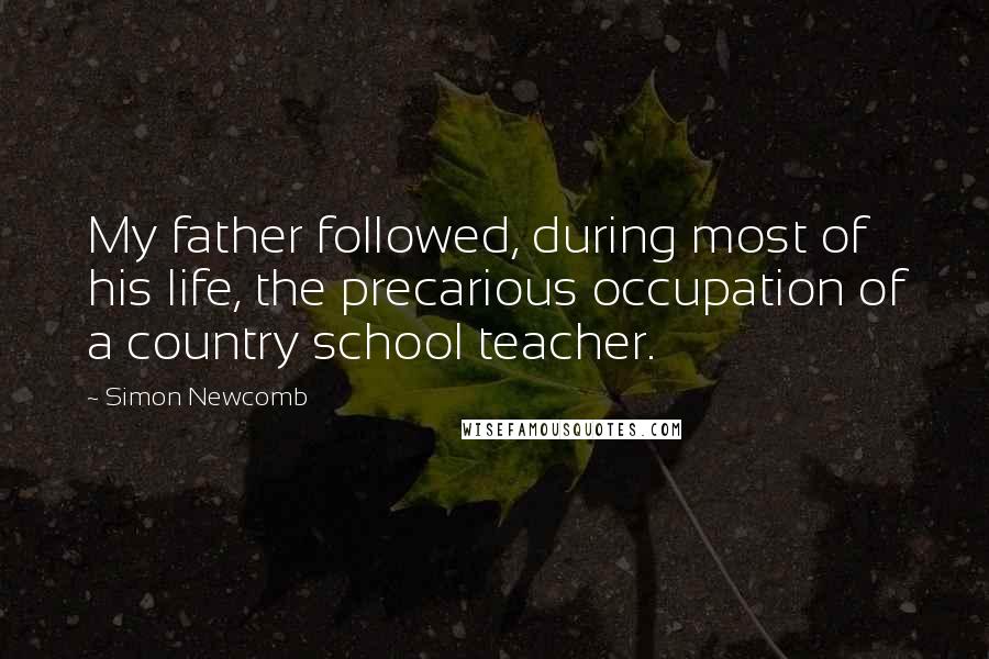 Simon Newcomb Quotes: My father followed, during most of his life, the precarious occupation of a country school teacher.