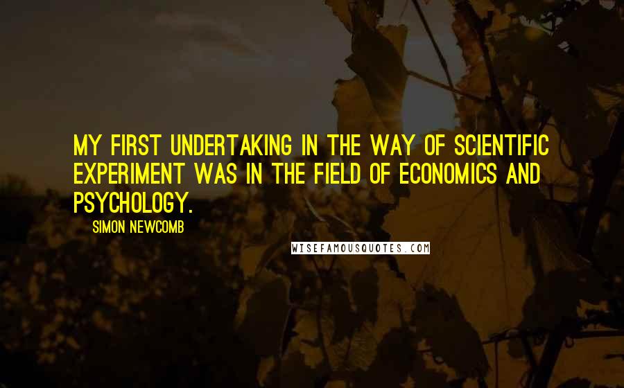 Simon Newcomb Quotes: My first undertaking in the way of scientific experiment was in the field of economics and psychology.