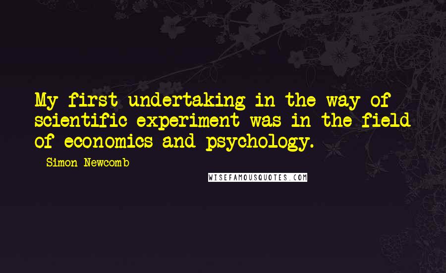 Simon Newcomb Quotes: My first undertaking in the way of scientific experiment was in the field of economics and psychology.