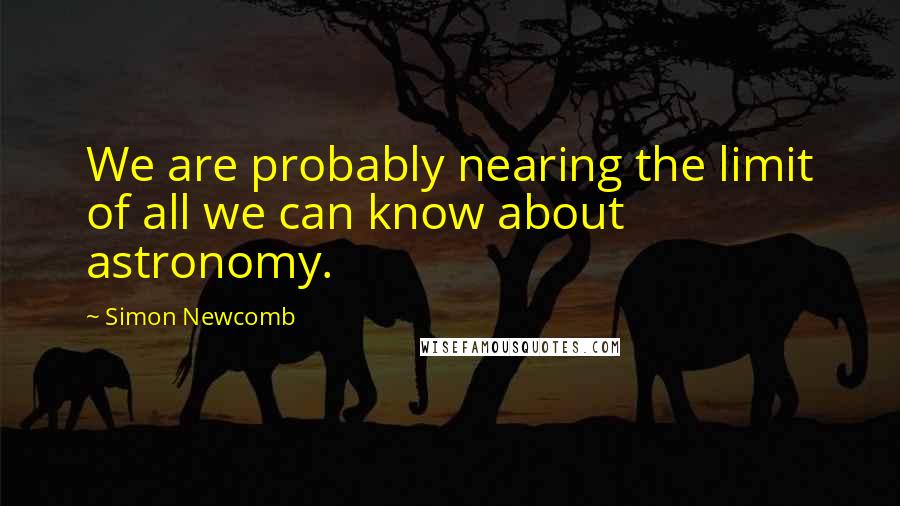 Simon Newcomb Quotes: We are probably nearing the limit of all we can know about astronomy.