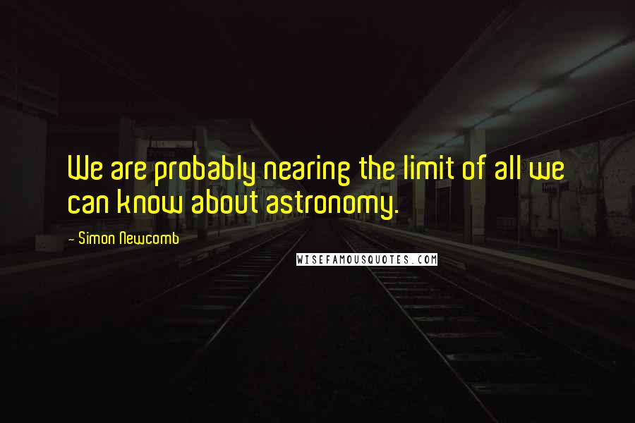 Simon Newcomb Quotes: We are probably nearing the limit of all we can know about astronomy.