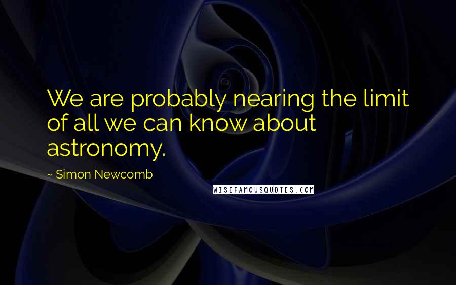 Simon Newcomb Quotes: We are probably nearing the limit of all we can know about astronomy.