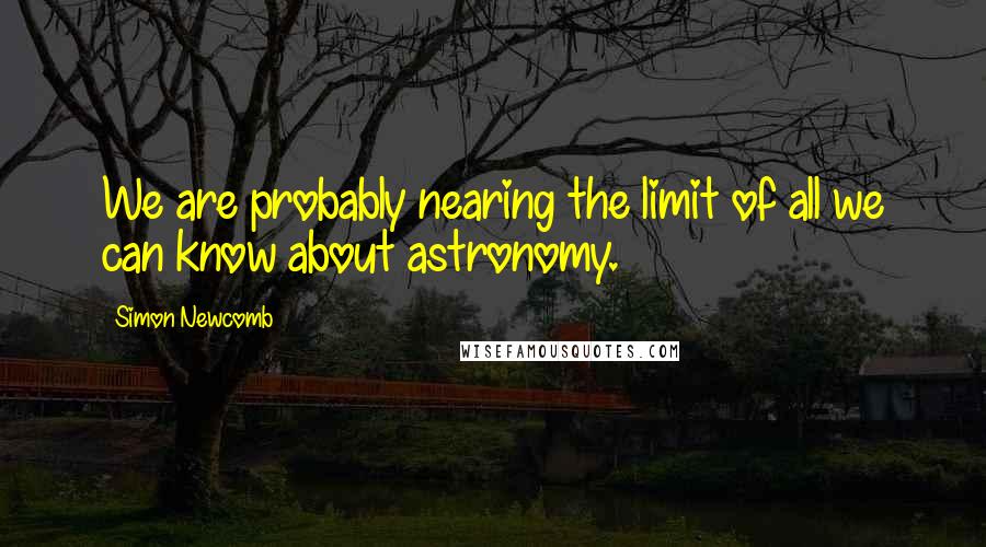 Simon Newcomb Quotes: We are probably nearing the limit of all we can know about astronomy.