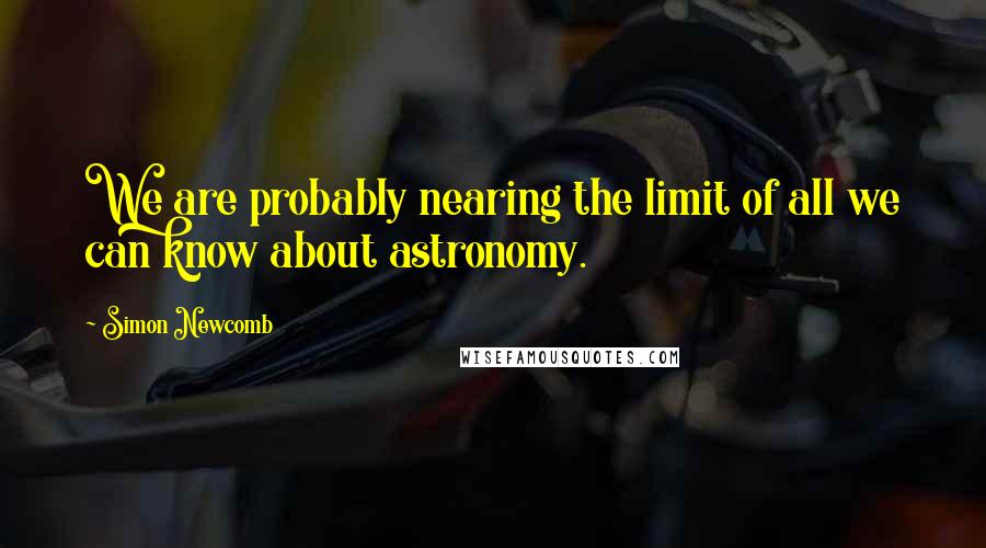 Simon Newcomb Quotes: We are probably nearing the limit of all we can know about astronomy.