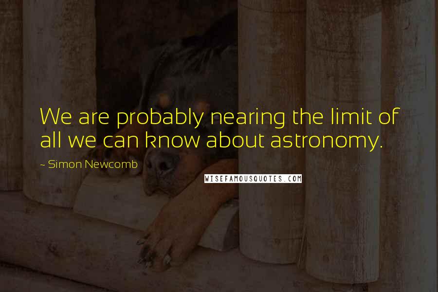 Simon Newcomb Quotes: We are probably nearing the limit of all we can know about astronomy.