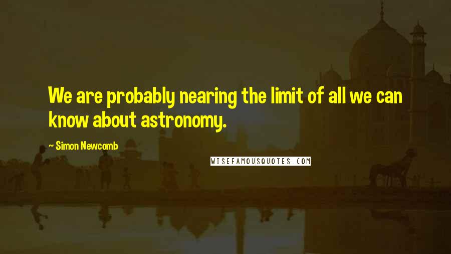 Simon Newcomb Quotes: We are probably nearing the limit of all we can know about astronomy.