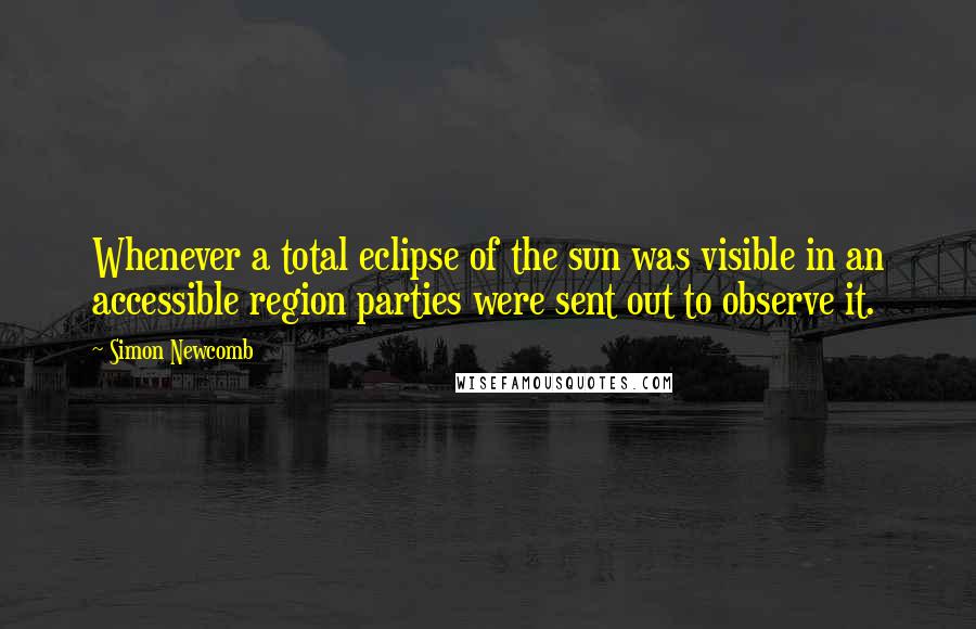 Simon Newcomb Quotes: Whenever a total eclipse of the sun was visible in an accessible region parties were sent out to observe it.