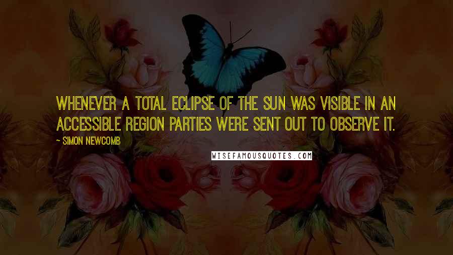 Simon Newcomb Quotes: Whenever a total eclipse of the sun was visible in an accessible region parties were sent out to observe it.