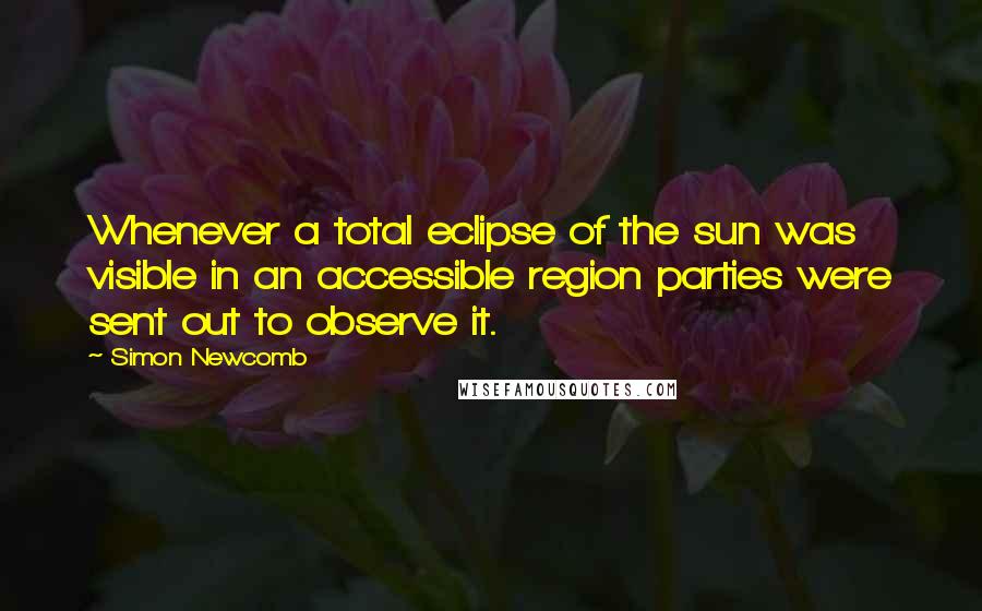 Simon Newcomb Quotes: Whenever a total eclipse of the sun was visible in an accessible region parties were sent out to observe it.