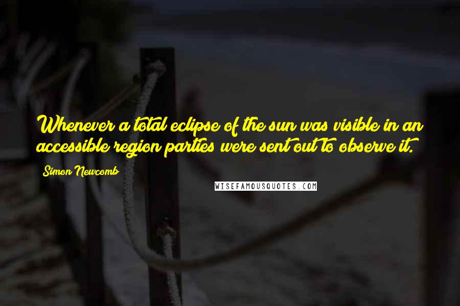 Simon Newcomb Quotes: Whenever a total eclipse of the sun was visible in an accessible region parties were sent out to observe it.