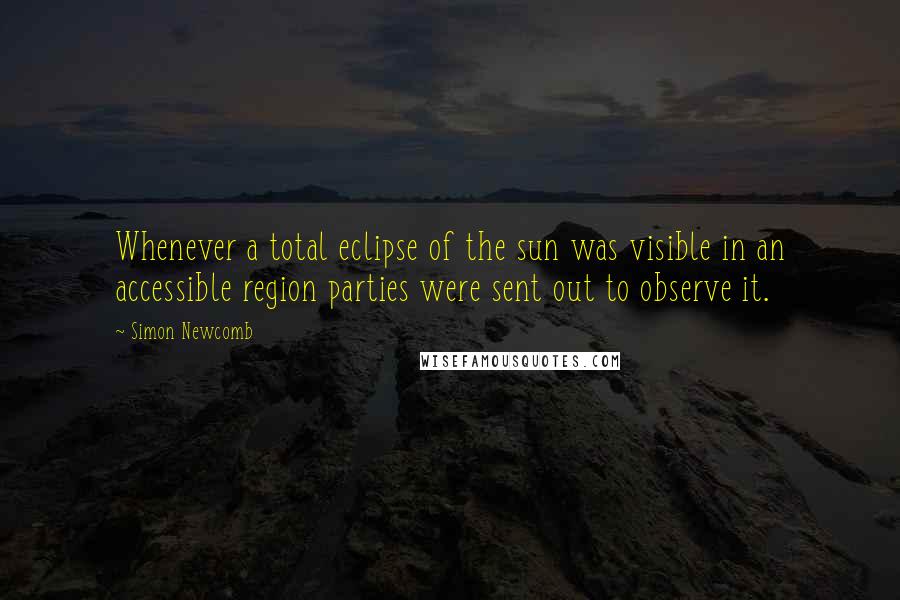 Simon Newcomb Quotes: Whenever a total eclipse of the sun was visible in an accessible region parties were sent out to observe it.