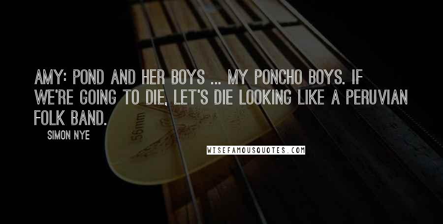 Simon Nye Quotes: Amy: Pond and her boys ... my poncho boys. If we're going to die, let's die looking like a peruvian folk band.