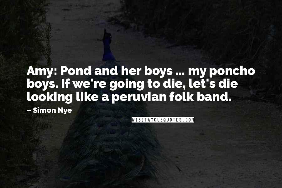 Simon Nye Quotes: Amy: Pond and her boys ... my poncho boys. If we're going to die, let's die looking like a peruvian folk band.