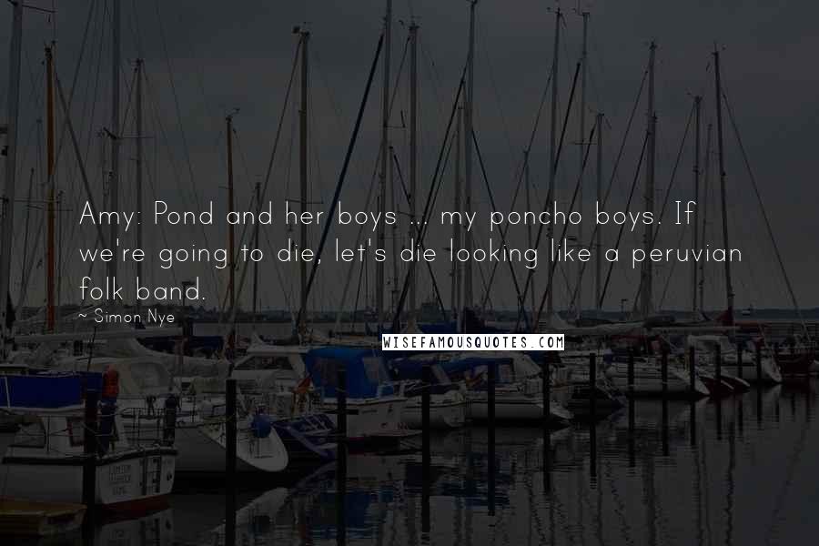 Simon Nye Quotes: Amy: Pond and her boys ... my poncho boys. If we're going to die, let's die looking like a peruvian folk band.