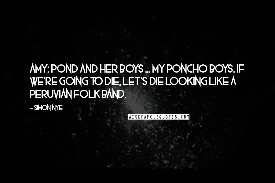 Simon Nye Quotes: Amy: Pond and her boys ... my poncho boys. If we're going to die, let's die looking like a peruvian folk band.