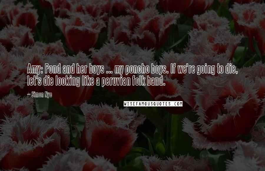 Simon Nye Quotes: Amy: Pond and her boys ... my poncho boys. If we're going to die, let's die looking like a peruvian folk band.