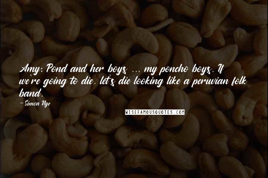 Simon Nye Quotes: Amy: Pond and her boys ... my poncho boys. If we're going to die, let's die looking like a peruvian folk band.