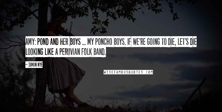 Simon Nye Quotes: Amy: Pond and her boys ... my poncho boys. If we're going to die, let's die looking like a peruvian folk band.