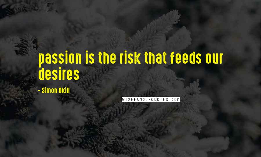 Simon Okill Quotes: passion is the risk that feeds our desires