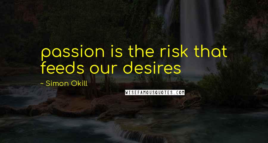 Simon Okill Quotes: passion is the risk that feeds our desires