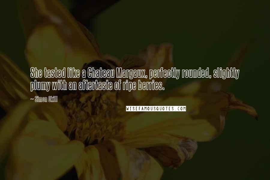 Simon Okill Quotes: She tasted like a Chateau Margaux, perfectly rounded, slightly plumy with an aftertaste of ripe berries.