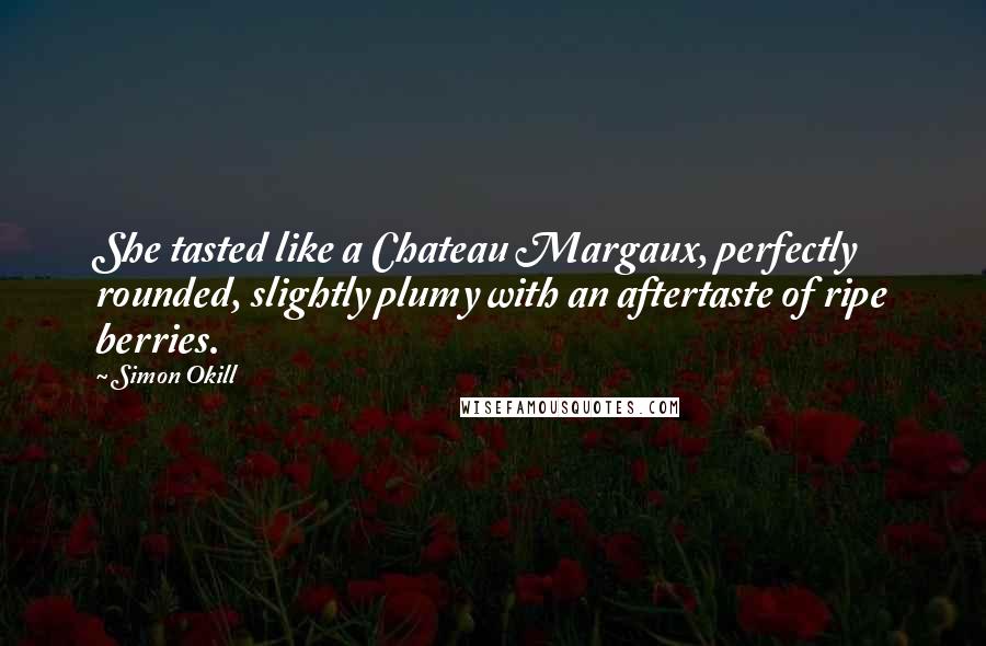 Simon Okill Quotes: She tasted like a Chateau Margaux, perfectly rounded, slightly plumy with an aftertaste of ripe berries.