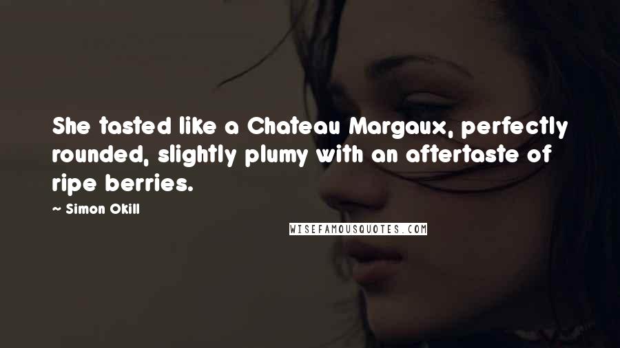 Simon Okill Quotes: She tasted like a Chateau Margaux, perfectly rounded, slightly plumy with an aftertaste of ripe berries.