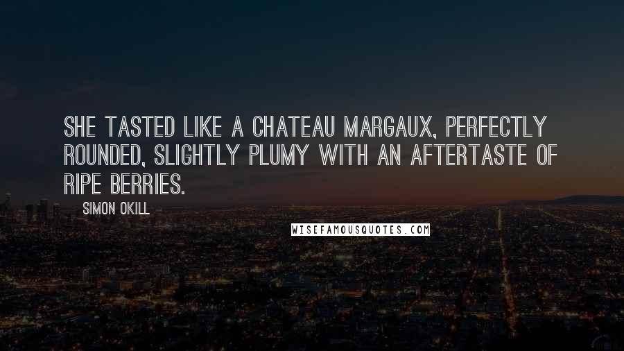 Simon Okill Quotes: She tasted like a Chateau Margaux, perfectly rounded, slightly plumy with an aftertaste of ripe berries.