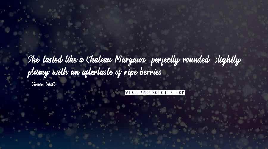 Simon Okill Quotes: She tasted like a Chateau Margaux, perfectly rounded, slightly plumy with an aftertaste of ripe berries.