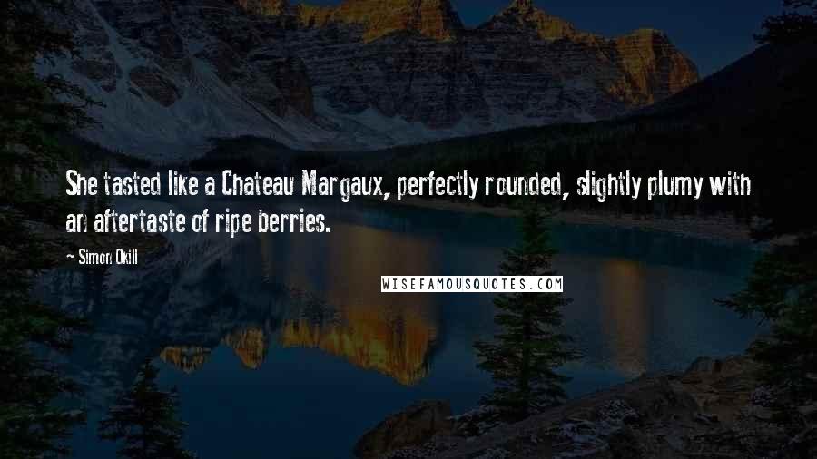 Simon Okill Quotes: She tasted like a Chateau Margaux, perfectly rounded, slightly plumy with an aftertaste of ripe berries.